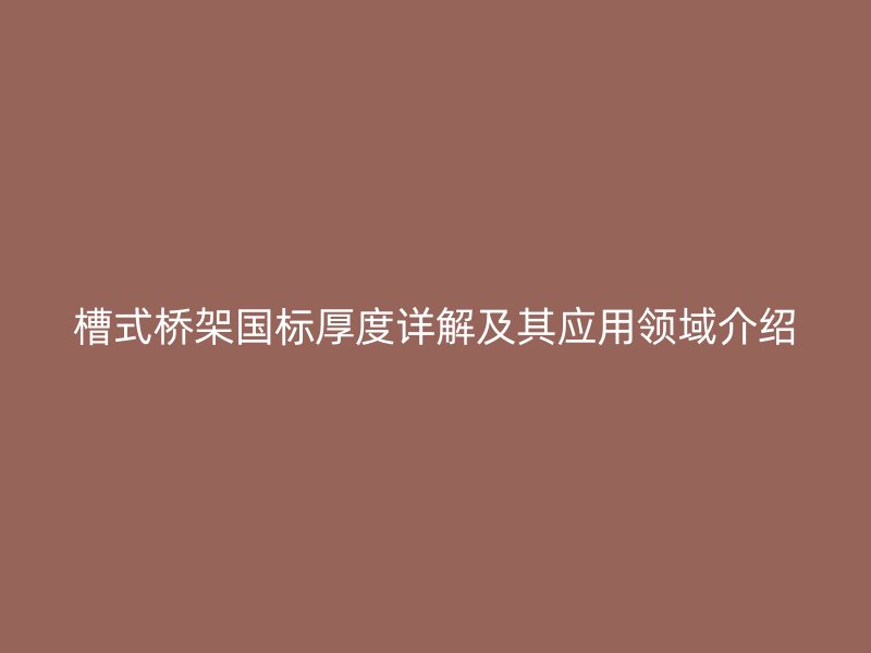 槽式桥架国标厚度详解及其应用领域介绍