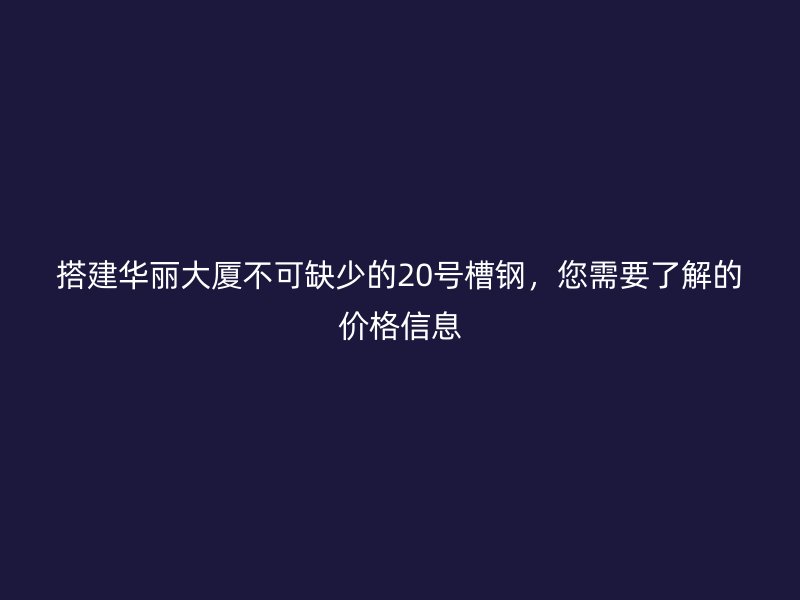 搭建华丽大厦不可缺少的20号槽钢,您需要了解的价格信息