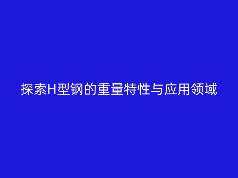 探索H型钢的重量特性与应用领域