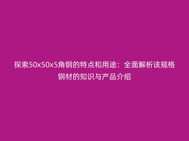 探索50x50x5角钢的特点和用途:全面解析该规格钢材的知识与产品介绍