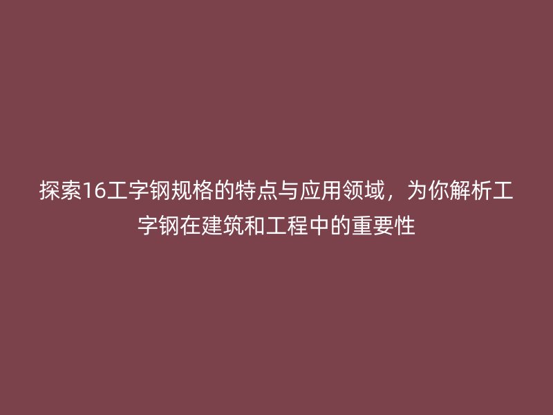 探索16工字钢规格的特点与应用领域,为你解析工字钢在建筑和工程中的重要性