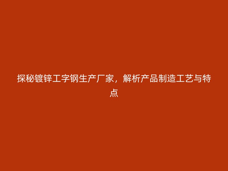 探秘镀锌工字钢生产厂家,解析产品制造工艺与特点