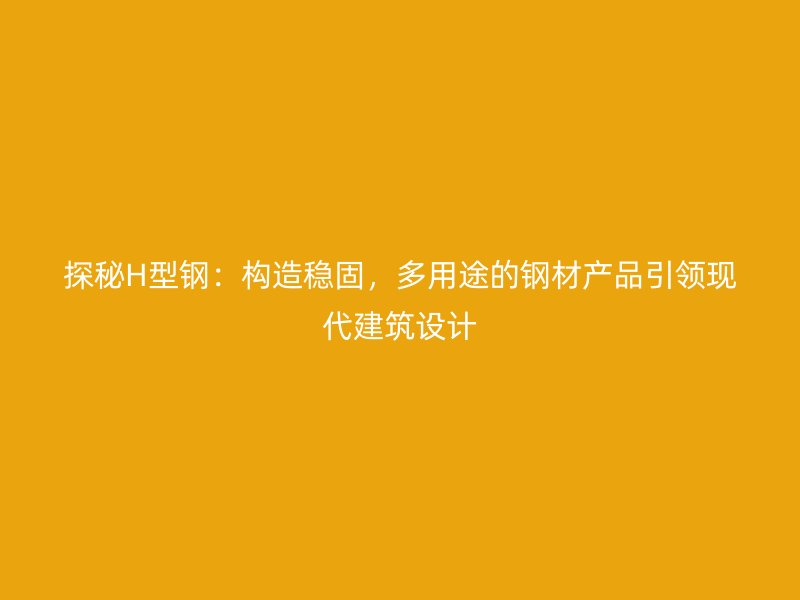 探秘H型钢:构造稳固,多用途的钢材产品引领现代建筑设计