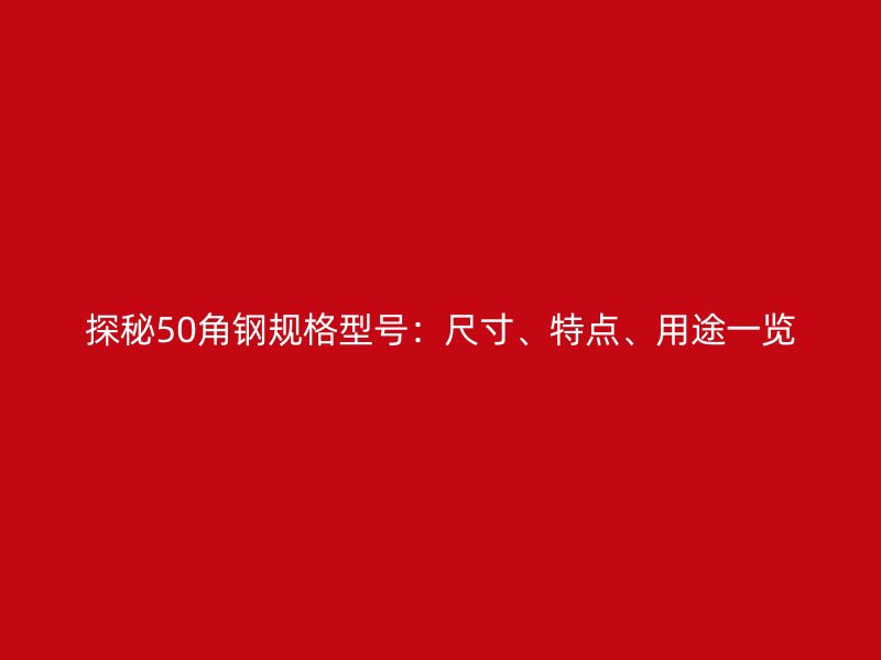 探秘50角钢规格型号:尺寸、特点、用途一览