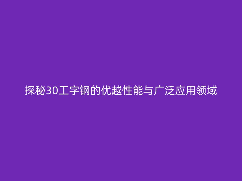 探秘30工字钢的优越性能与广泛应用领域