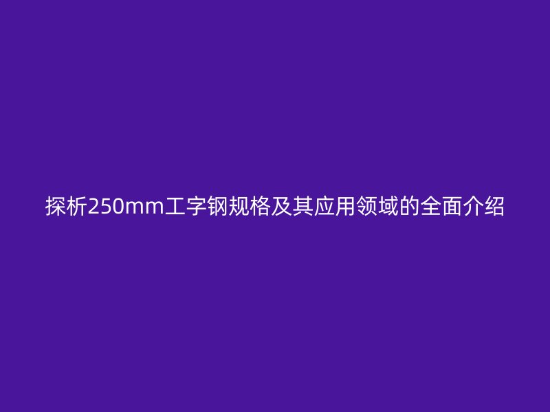 探析250mm工字钢规格及其应用领域的全面介绍