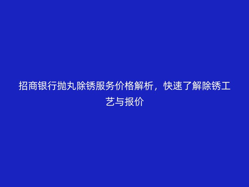 招商银行抛丸除锈服务价格解析,快速了解除锈工艺与报价