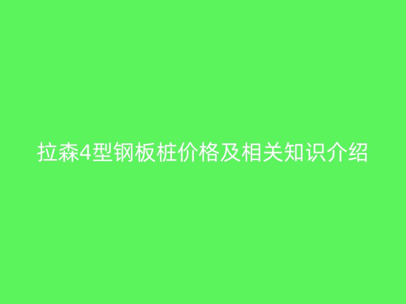 拉森4型钢板桩价格及相关知识介绍