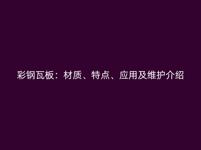 彩钢瓦板:材质、特点、应用及维护介绍