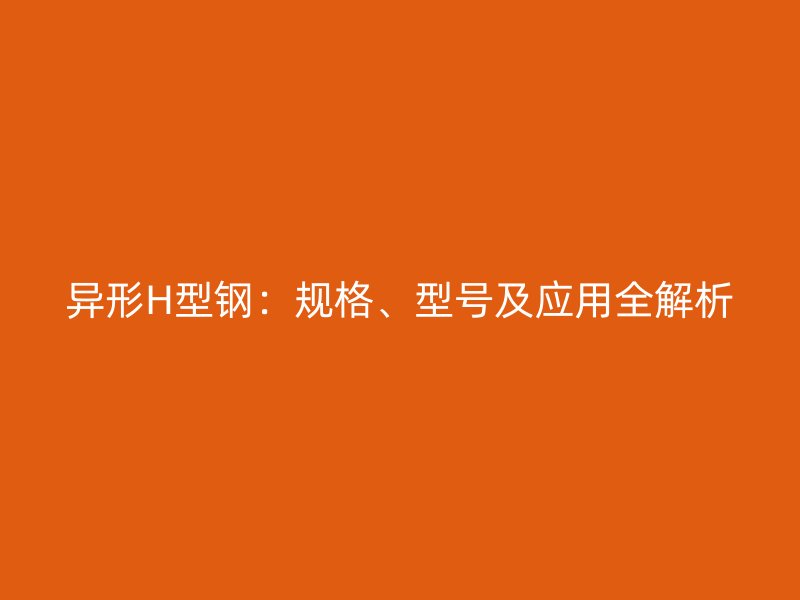 异形H型钢:规格、型号及应用全解析