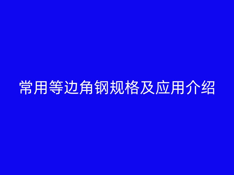 常用等边角钢规格及应用介绍
