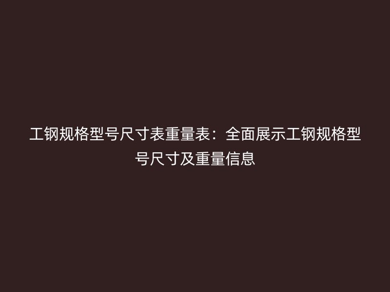 工钢规格型号尺寸表重量表:全面展示工钢规格型号尺寸及重量信息