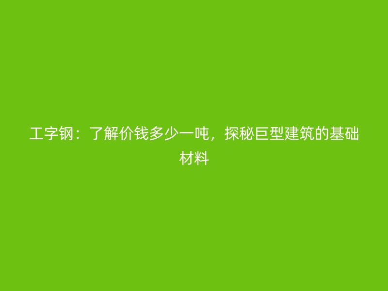 工字钢:了解价钱多少一吨,探秘巨型建筑的基础材料