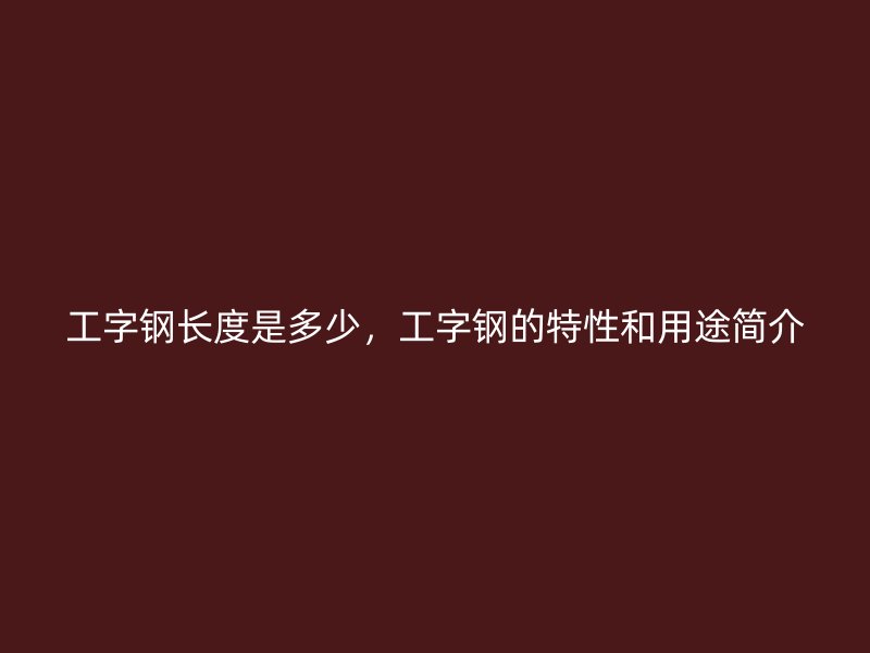 工字钢长度是多少,工字钢的特性和用途简介