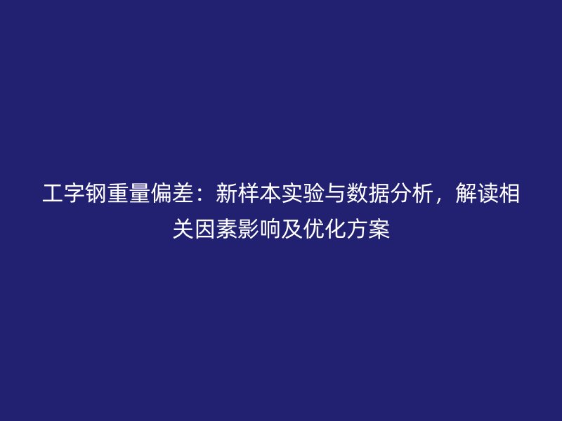 工字钢重量偏差：新样本实验与数据分析，解读相关因素影响及优化方案