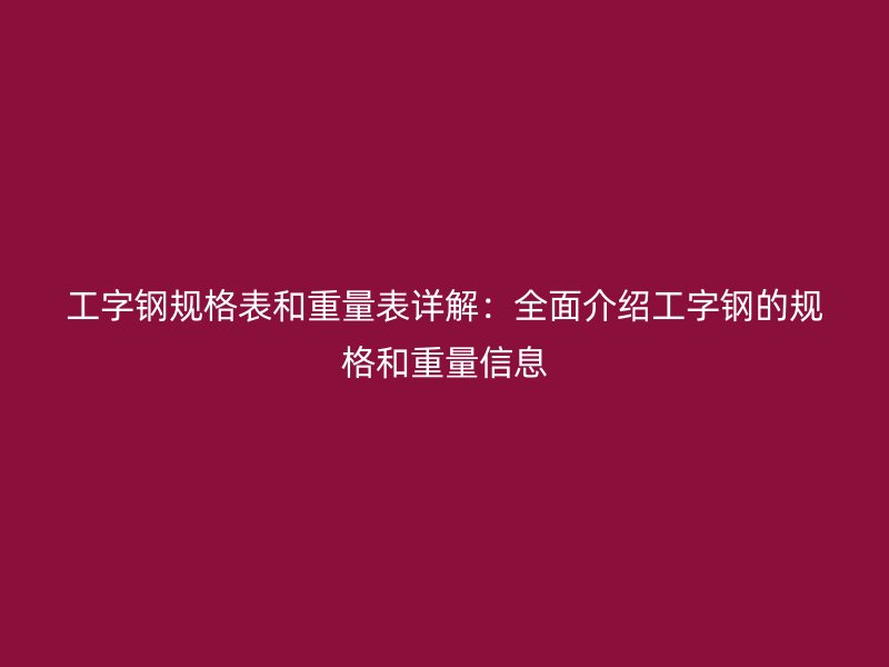 工字钢规格表和重量表详解:全面介绍工字钢的规格和重量信息