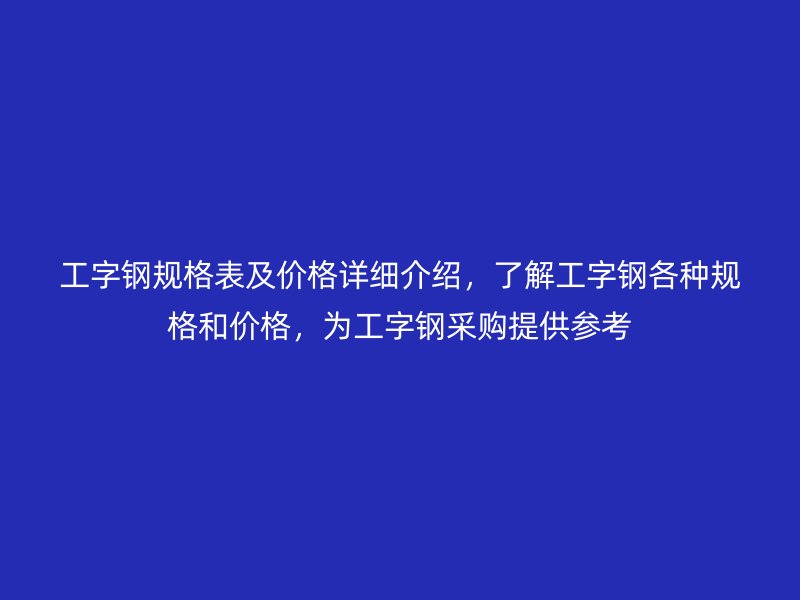 工字钢规格表及价格详细介绍,了解工字钢各种规格和价格,为工字钢采购提供参考