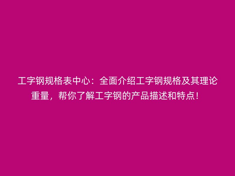 工字钢规格表中心:全面介绍工字钢规格及其理论重量,帮你了解工字钢的产品描述和特点!