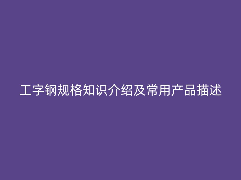 工字钢规格知识介绍及常用产品描述