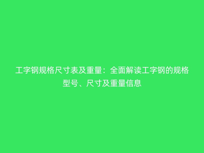 工字钢规格尺寸表及重量：全面解读工字钢的规格型号、尺寸及重量信息