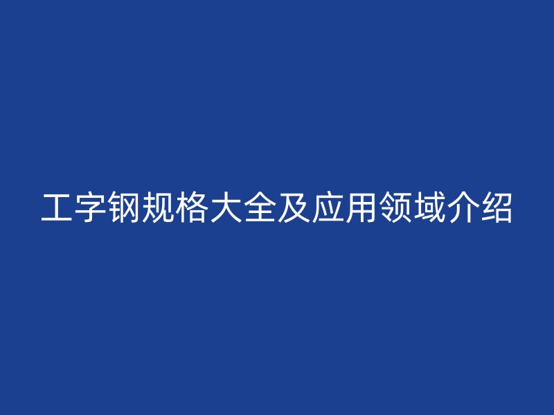 工字钢规格大全及应用领域介绍
