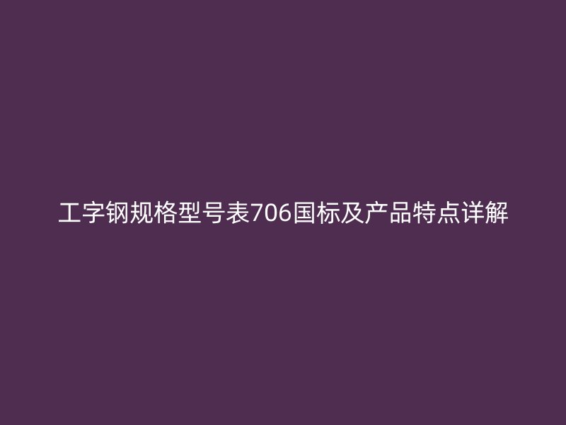 工字钢规格型号表706国标及产品特点详解
