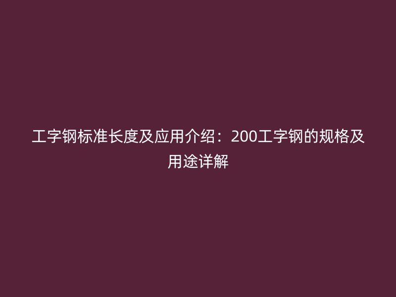 工字钢标准长度及应用介绍:200工字钢的规格及用途详解