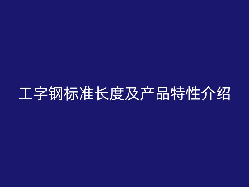 工字钢标准长度及产品特性介绍