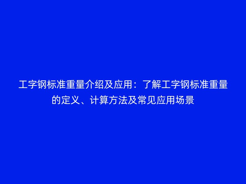 工字钢标准重量介绍及应用:了解工字钢标准重量的定义、计算方法及常见应用场景