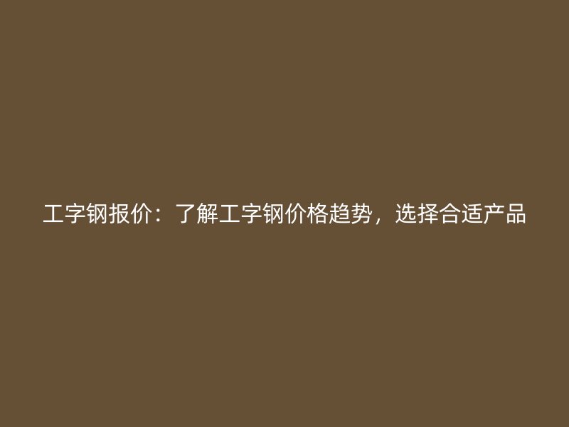 工字钢报价:了解工字钢价格趋势,选择合适产品
