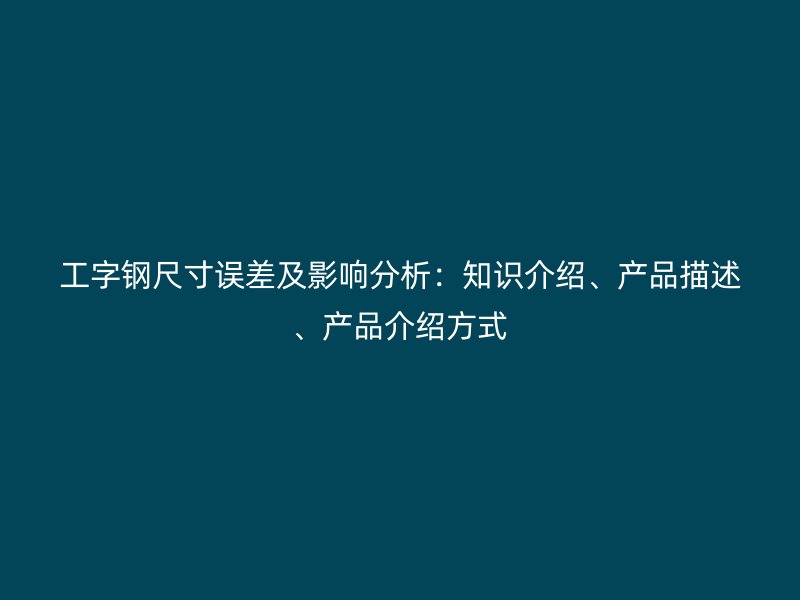 工字钢尺寸误差及影响分析:知识介绍、产品描述、产品介绍方式