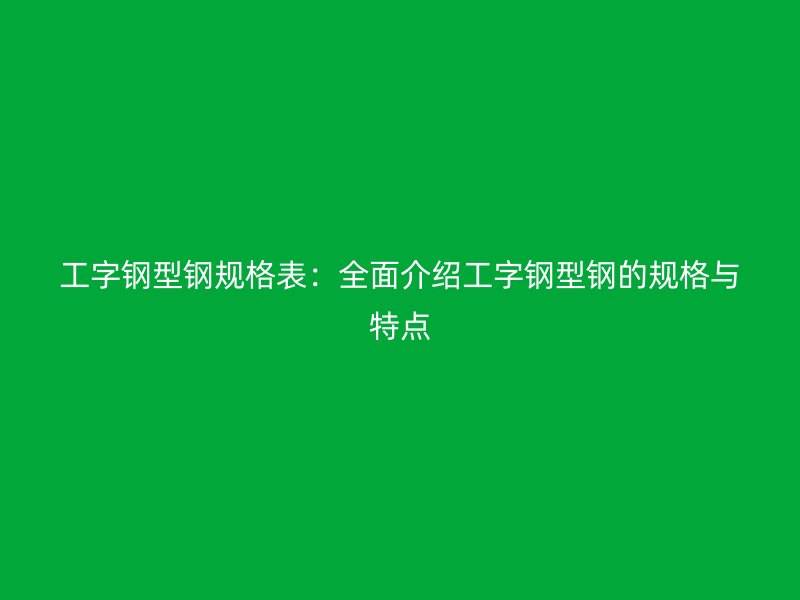 工字钢型钢规格表:全面介绍工字钢型钢的规格与特点