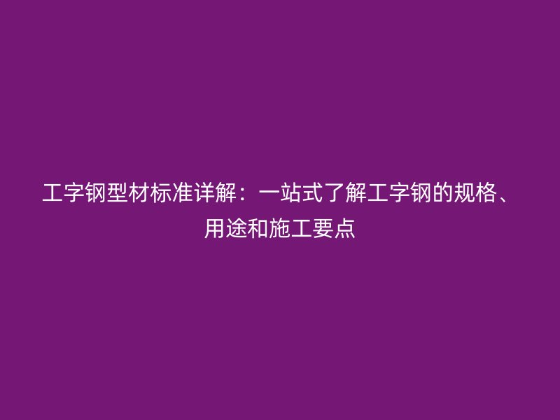 工字钢型材标准详解:一站式了解工字钢的规格、用途和施工要点