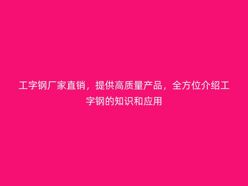 工字钢厂家直销，提供高质量产品，全方位介绍工字钢的知识和应用