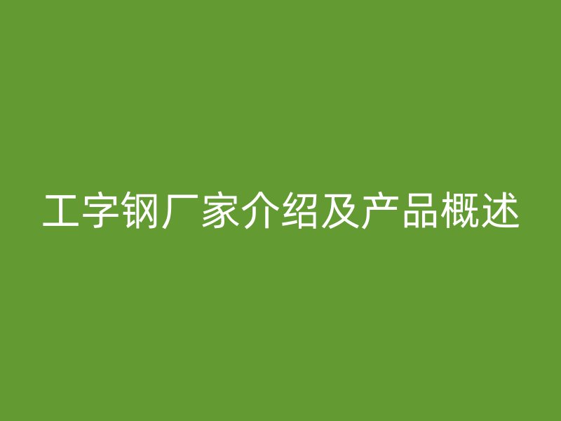 工字钢厂家介绍及产品概述