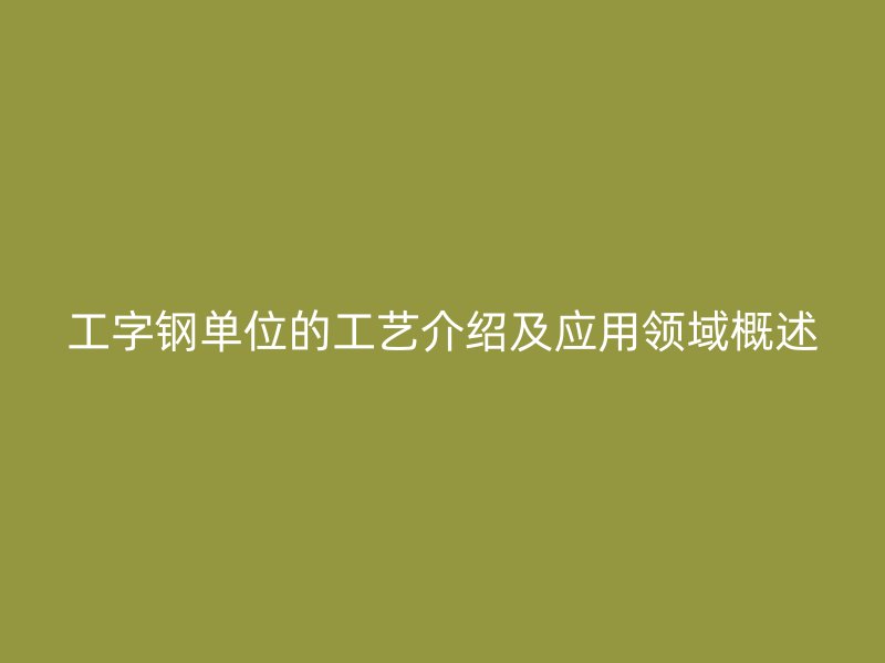 工字钢单位的工艺介绍及应用领域概述