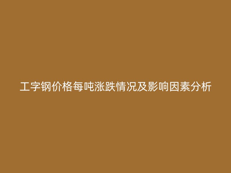 工字钢价格每吨涨跌情况及影响因素分析
