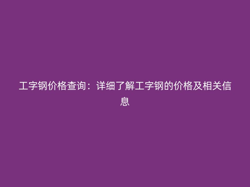 工字钢价格查询:详细了解工字钢的价格及相关信息