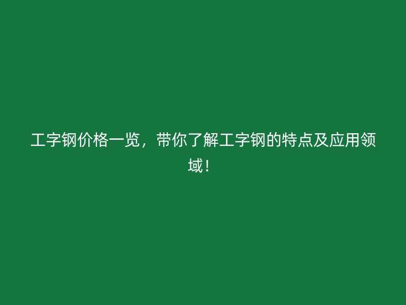 工字钢价格一览,带你了解工字钢的特点及应用领域!