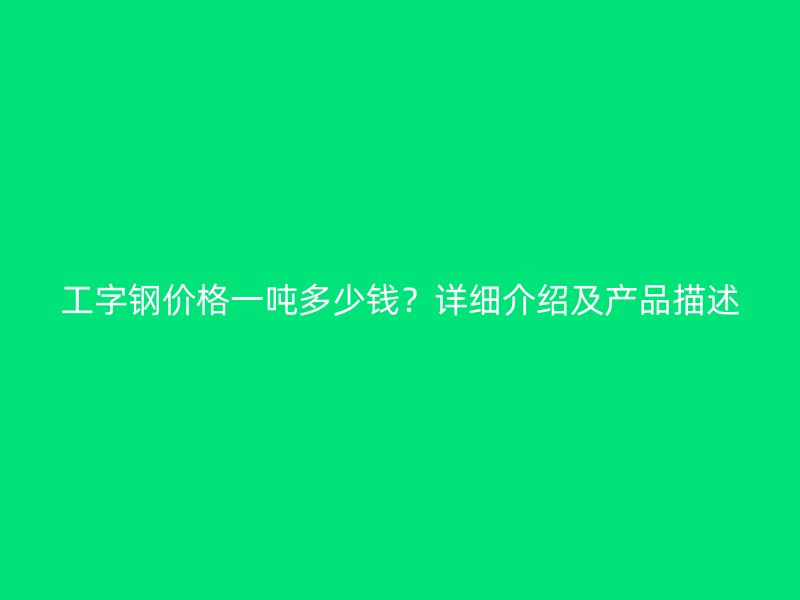 工字钢价格一吨多少钱？详细介绍及产品描述