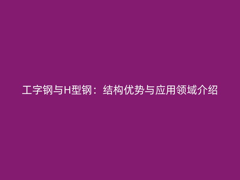 工字钢与H型钢：结构优势与应用领域介绍