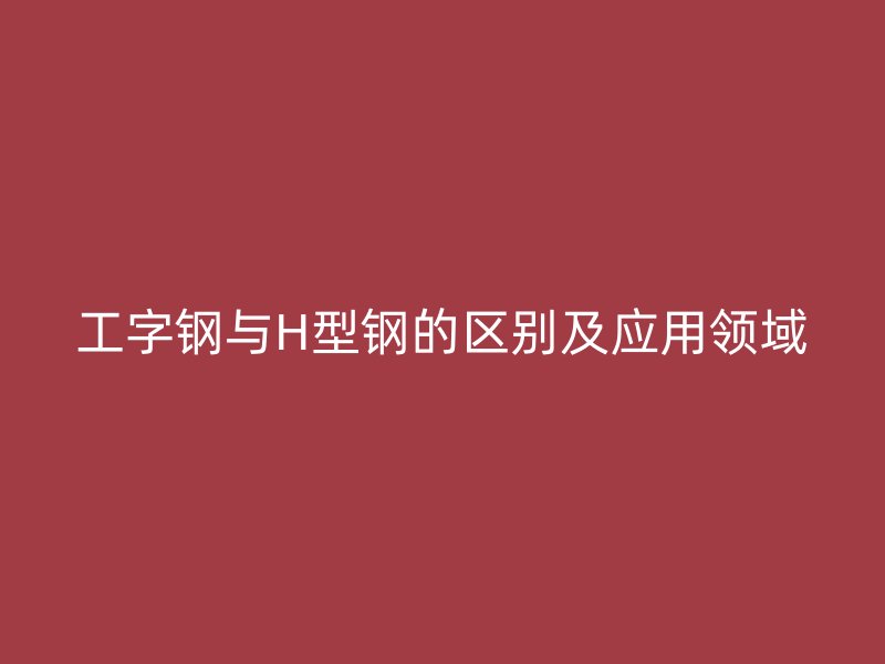 工字钢与H型钢的区别及应用领域