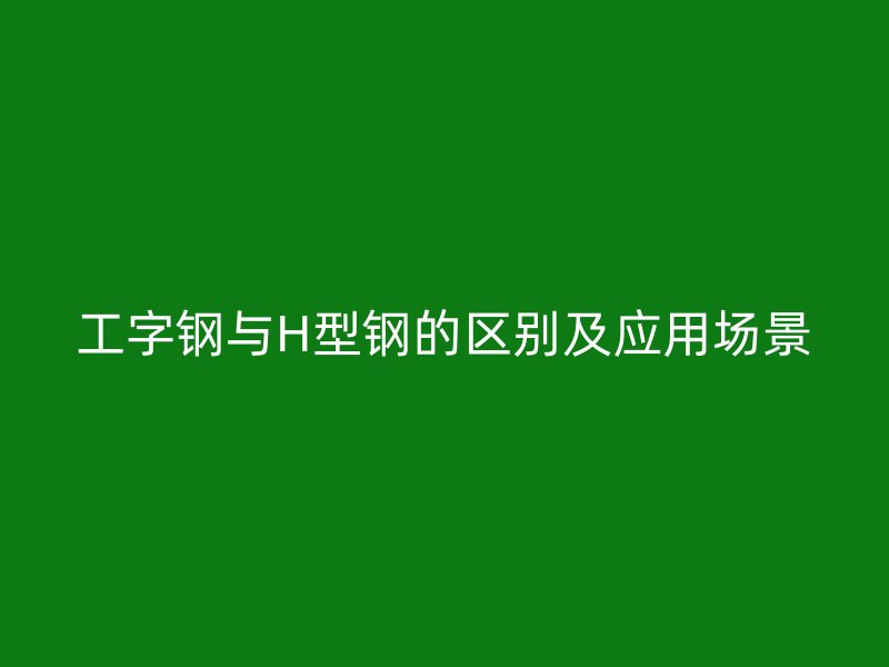 工字钢与H型钢的区别及应用场景