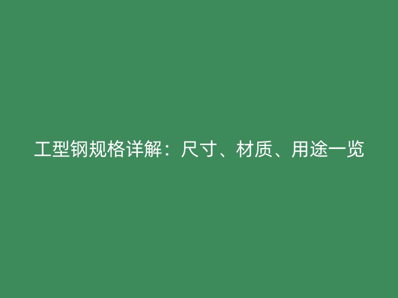 工型钢规格详解:尺寸、材质、用途一览