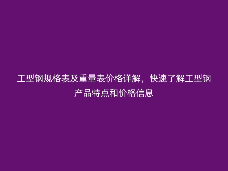 工型钢规格表及重量表价格详解,快速了解工型钢产品特点和价格信息