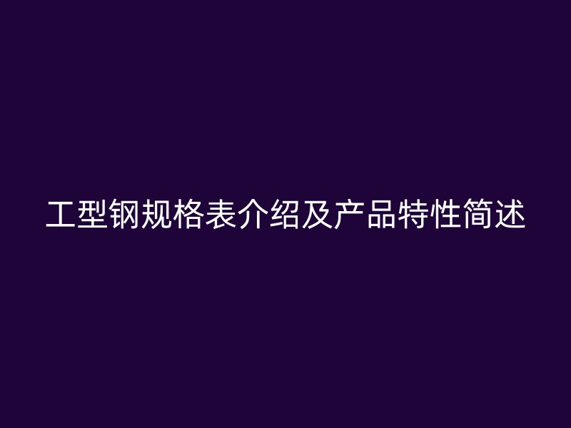 工型钢规格表介绍及产品特性简述