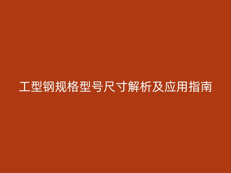 工型钢规格型号尺寸解析及应用指南