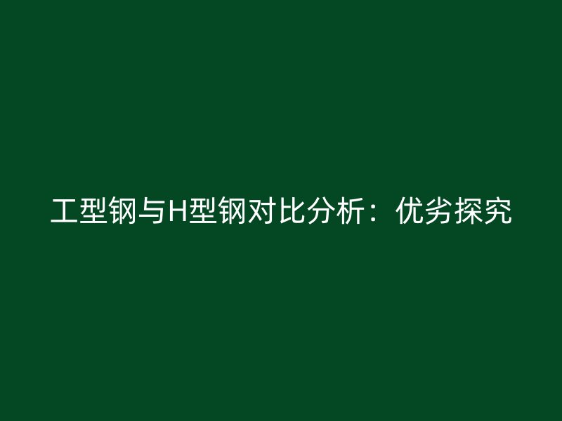 工型钢与H型钢对比分析:优劣探究