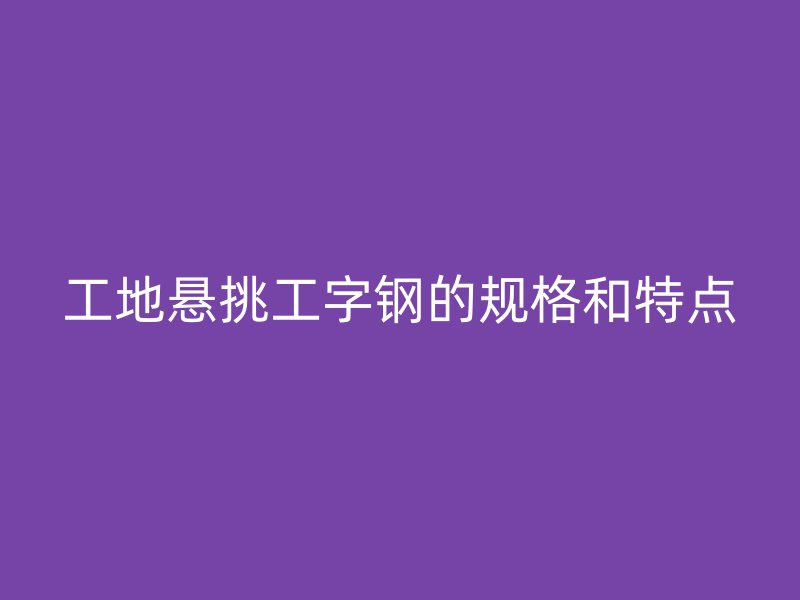 工地悬挑工字钢的规格和特点