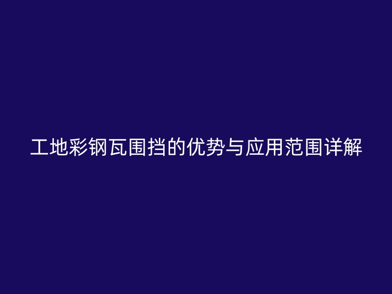 工地彩钢瓦围挡的优势与应用范围详解